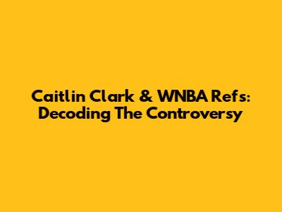 Caitlin Clark & WNBA Refs: Decoding The Controversy
