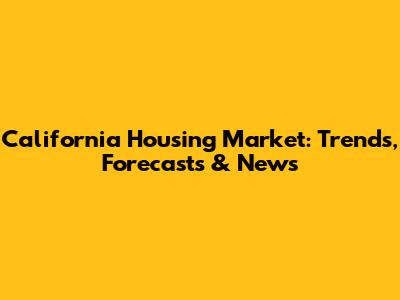 California Housing Market: Trends, Forecasts & News