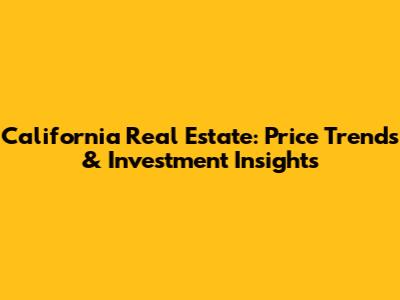 California Real Estate: Price Trends & Investment Insights