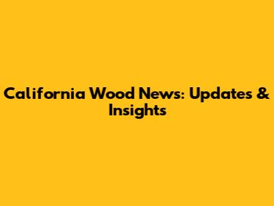 California Wood News: Updates & Insights