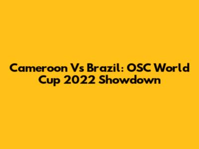 Cameroon Vs Brazil: OSC World Cup 2022 Showdown