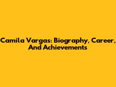 Camila Vargas: Biography, Career, And Achievements