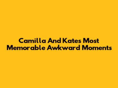 Camilla And Kate's Most Memorable Awkward Moments