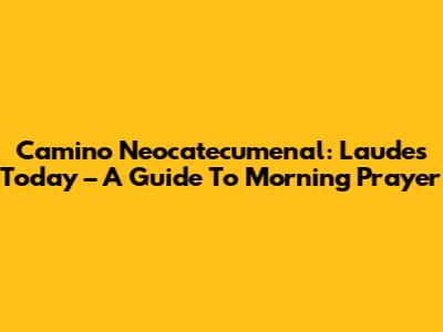 Camino Neocatecumenal: Laudes Today – A Guide To Morning Prayer