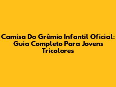 Camisa Do Grêmio Infantil Oficial: Guia Completo Para Jovens Tricolores