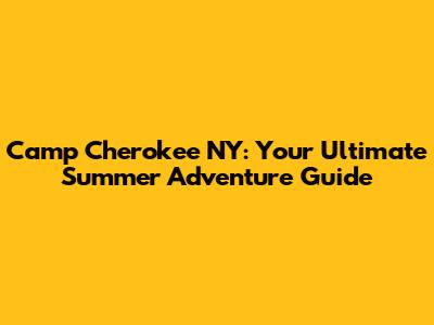 Camp Cherokee NY: Your Ultimate Summer Adventure Guide