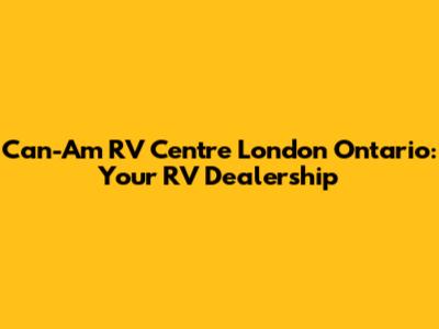 Can-Am RV Centre London Ontario: Your RV Dealership