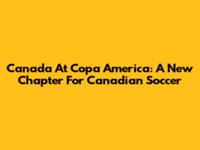 Canada At Copa America: A New Chapter For Canadian Soccer