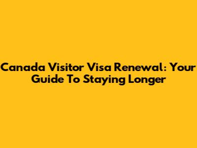 Canada Visitor Visa Renewal: Your Guide To Staying Longer