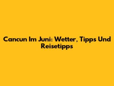 Cancun Im Juni: Wetter, Tipps Und Reisetipps