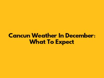 Cancun Weather In December: What To Expect