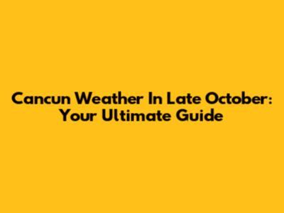Cancun Weather In Late October: Your Ultimate Guide