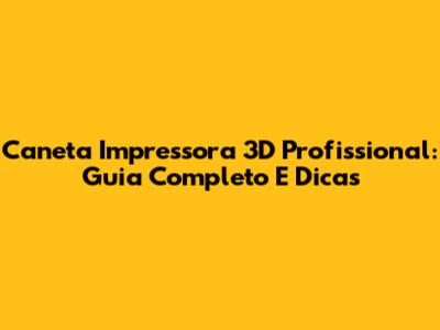 Caneta Impressora 3D Profissional: Guia Completo E Dicas