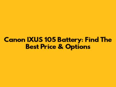 Canon IXUS 105 Battery: Find The Best Price & Options