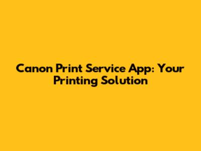 Canon Print Service App: Your Printing Solution