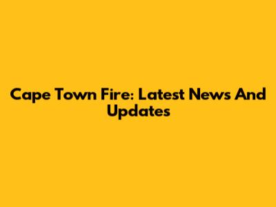 Cape Town Fire: Latest News And Updates