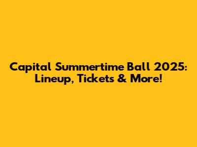 Capital Summertime Ball 2025: Lineup, Tickets & More!