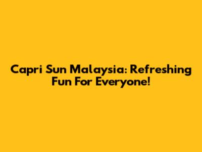 Capri Sun Malaysia: Refreshing Fun For Everyone!