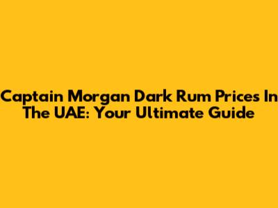 Captain Morgan Dark Rum Prices In The UAE: Your Ultimate Guide