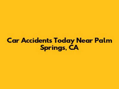 Car Accidents Today Near Palm Springs, CA