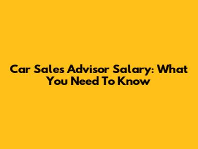 Car Sales Advisor Salary: What You Need To Know