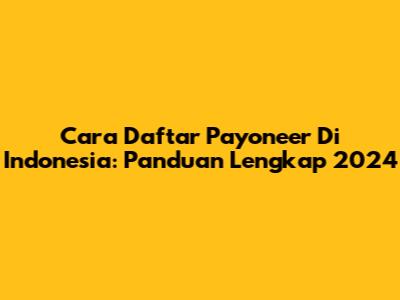 Cara Daftar Payoneer Di Indonesia: Panduan Lengkap 2024