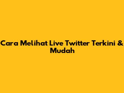 Cara Melihat Live Twitter Terkini & Mudah