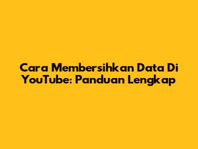Cara Membersihkan Data Di YouTube: Panduan Lengkap