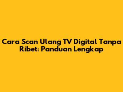 Cara Scan Ulang TV Digital Tanpa Ribet: Panduan Lengkap