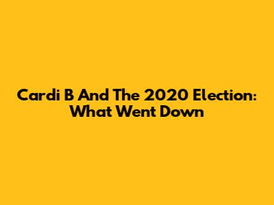 Cardi B And The 2020 Election: What Went Down
