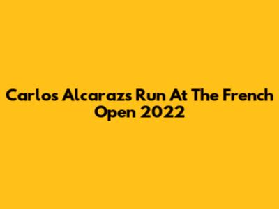 Carlos Alcaraz's Run At The French Open 2022