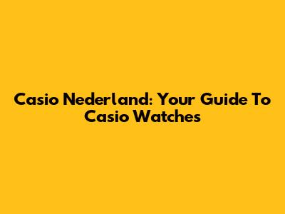 Casio Nederland: Your Guide To Casio Watches
