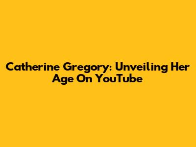 Catherine Gregory: Unveiling Her Age On YouTube