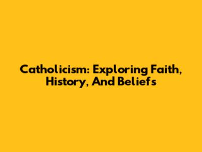 Catholicism: Exploring Faith, History, And Beliefs