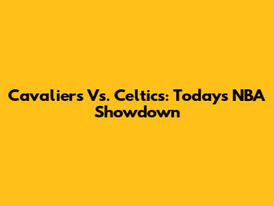 Cavaliers Vs. Celtics: Today's NBA Showdown