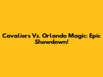 Cavaliers Vs. Orlando Magic: Epic Showdown!
