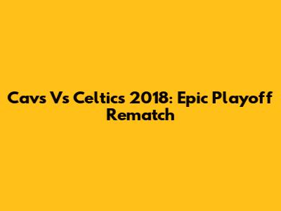 Cavs Vs Celtics 2018: Epic Playoff Rematch
