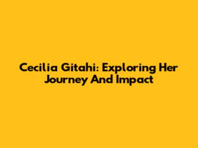 Cecilia Gitahi: Exploring Her Journey And Impact
