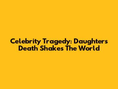Celebrity Tragedy: Daughter's Death Shakes The World