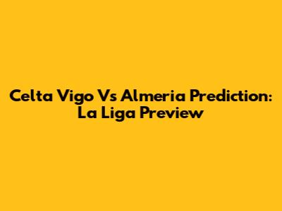 Celta Vigo Vs Almeria Prediction: La Liga Preview