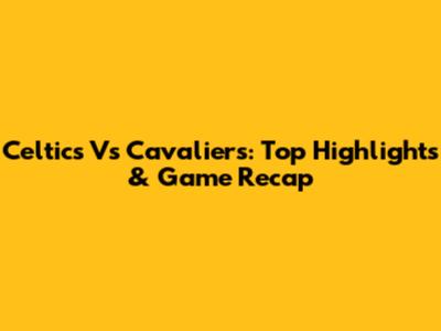Celtics Vs Cavaliers: Top Highlights & Game Recap