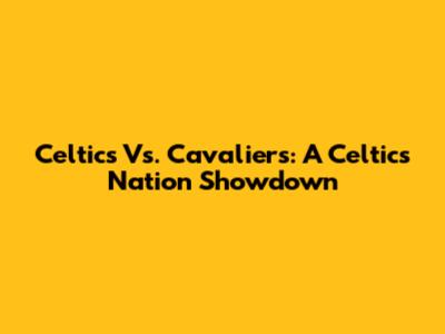 Celtics Vs. Cavaliers: A Celtics Nation Showdown