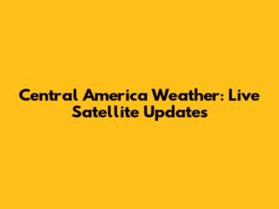 Central America Weather: Live Satellite Updates