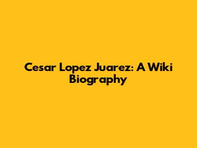 Cesar Lopez Juarez: A Wiki Biography