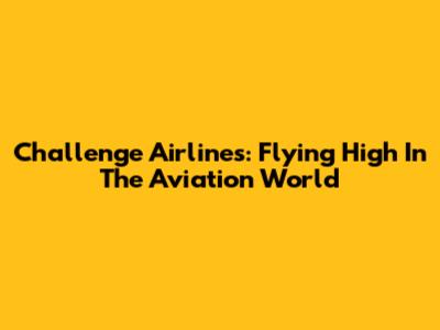 Challenge Airlines: Flying High In The Aviation World
