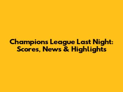 Champions League Last Night: Scores, News & Highlights