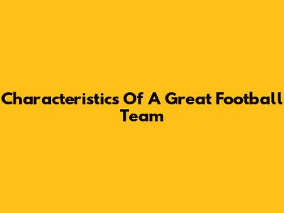 Characteristics Of A Great Football Team