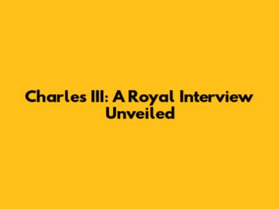 Charles III: A Royal Interview Unveiled