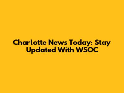 Charlotte News Today: Stay Updated With WSOC