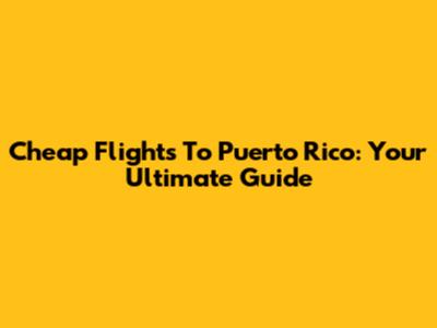 Cheap Flights To Puerto Rico: Your Ultimate Guide